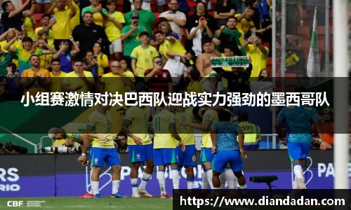 小组赛激情对决巴西队迎战实力强劲的墨西哥队