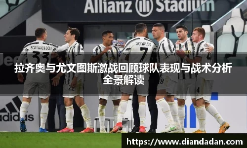 拉齐奥与尤文图斯激战回顾球队表现与战术分析全景解读