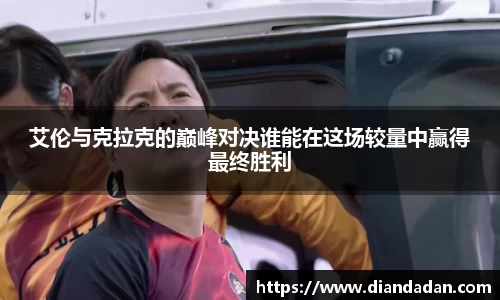 艾伦与克拉克的巅峰对决谁能在这场较量中赢得最终胜利