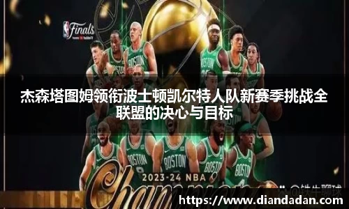 杰森塔图姆领衔波士顿凯尔特人队新赛季挑战全联盟的决心与目标