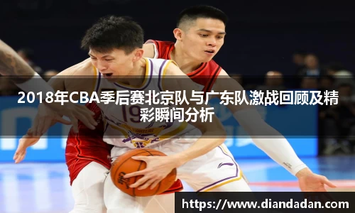 2018年CBA季后赛北京队与广东队激战回顾及精彩瞬间分析