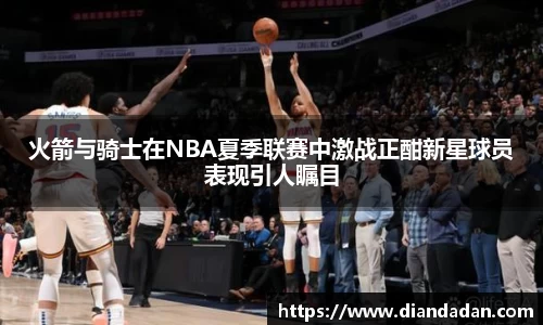 火箭与骑士在NBA夏季联赛中激战正酣新星球员表现引人瞩目