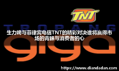 生力啤与菲律宾电信TNT的精彩对决谁将赢得市场的青睐与消费者的心