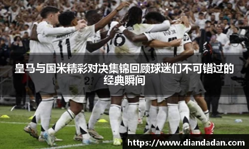 皇马与国米精彩对决集锦回顾球迷们不可错过的经典瞬间