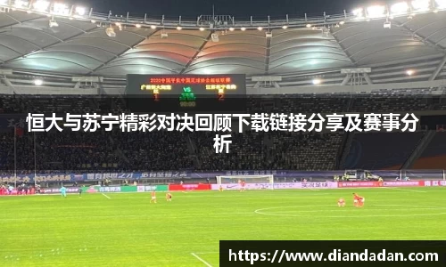 恒大与苏宁精彩对决回顾下载链接分享及赛事分析