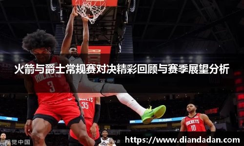 火箭与爵士常规赛对决精彩回顾与赛季展望分析