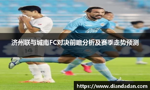 济州联与城南FC对决前瞻分析及赛季走势预测