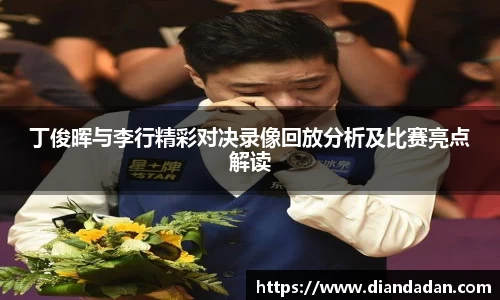 丁俊晖与李行精彩对决录像回放分析及比赛亮点解读