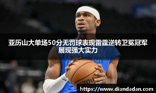 亚历山大单场50分无罚球表现雷霆逆转卫冕冠军展现强大实力