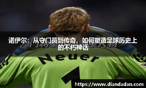 诺伊尔：从守门员到传奇，如何塑造足球历史上的不朽神话