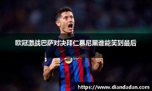 欧冠激战巴萨对决拜仁慕尼黑谁能笑到最后