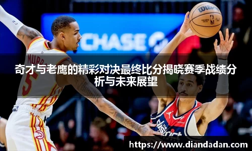 奇才与老鹰的精彩对决最终比分揭晓赛季战绩分析与未来展望