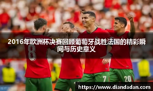 2016年欧洲杯决赛回顾葡萄牙战胜法国的精彩瞬间与历史意义