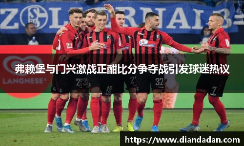 弗赖堡与门兴激战正酣比分争夺战引发球迷热议