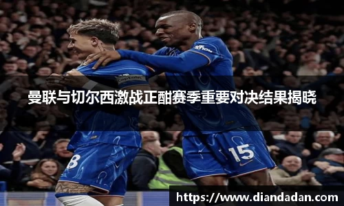 曼联与切尔西激战正酣赛季重要对决结果揭晓