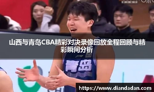 山西与青岛CBA精彩对决录像回放全程回顾与精彩瞬间分析