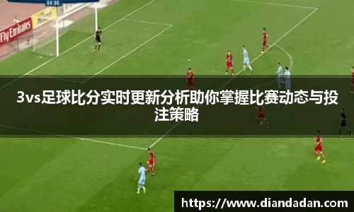 3vs足球比分实时更新分析助你掌握比赛动态与投注策略