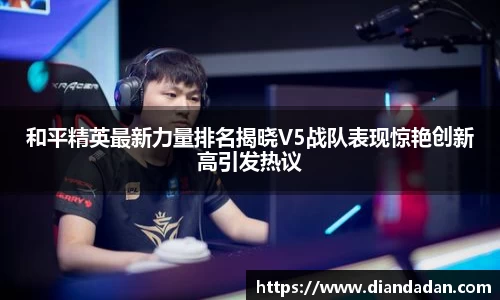 和平精英最新力量排名揭晓V5战队表现惊艳创新高引发热议